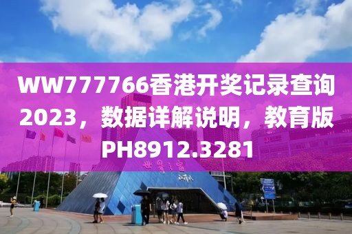 WW777766香港开奖记录查询2023，数据详解说明，教育版PH8912.3281