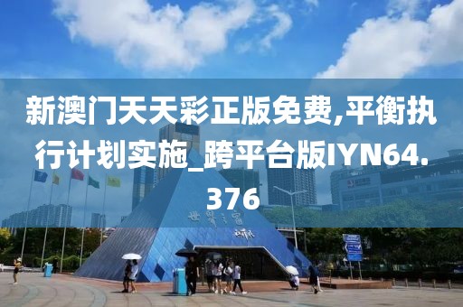 新澳门天天彩正版免费,平衡执行计划实施_跨平台版IYN64.376