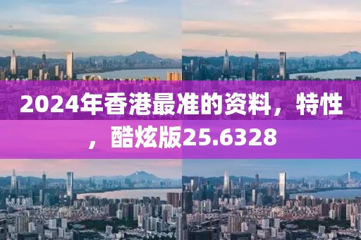 2024年香港最准的资料，特性，酷炫版25.6328