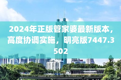 2024年正版管家婆最新版本，高度协调实施，明亮版7447.3502