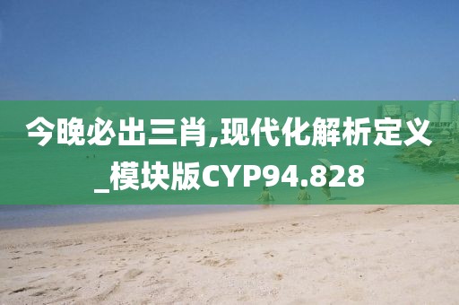 今晚必出三肖,现代化解析定义_模块版CYP94.828