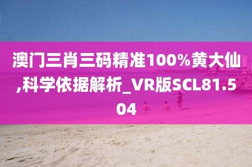 澳门三肖三码精准100%黄大仙,科学依据解析_VR版SCL81.504