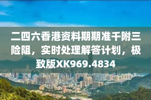 二四六香港资料期期准千附三险阻，实时处理解答计划，极致版XK969.4834