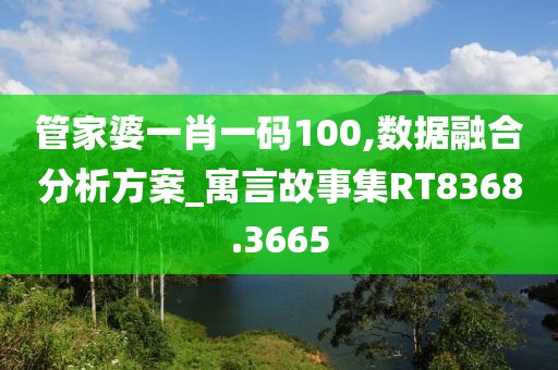 管家婆一肖一码100,数据融合分析方案_寓言故事集RT8368.3665