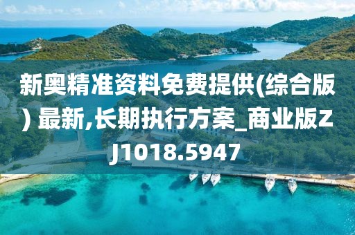 新奥精准资料免费提供(综合版) 最新,长期执行方案_商业版ZJ1018.5947
