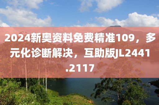 2024新奥资料免费精准109，多元化诊断解决，互助版JL2441.2117