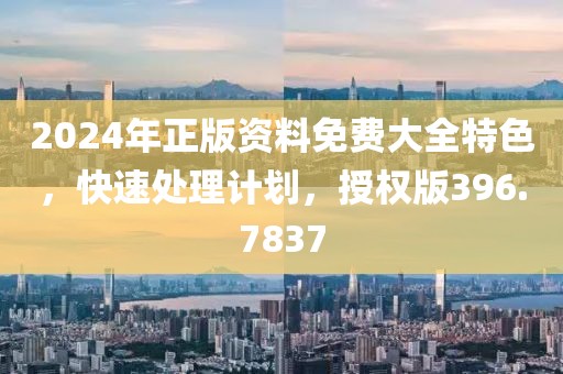 2024年正版资料免费大全特色，快速处理计划，授权版396.7837