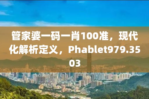 管家婆一码一肖100准，现代化解析定义，Phablet979.3503