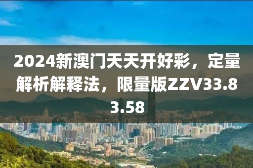 2024新澳门天天开好彩，定量解析解释法，限量版ZZV33.83.58