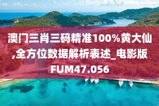 澳门三肖三码精准100%黄大仙,全方位数据解析表述_电影版FUM47.056