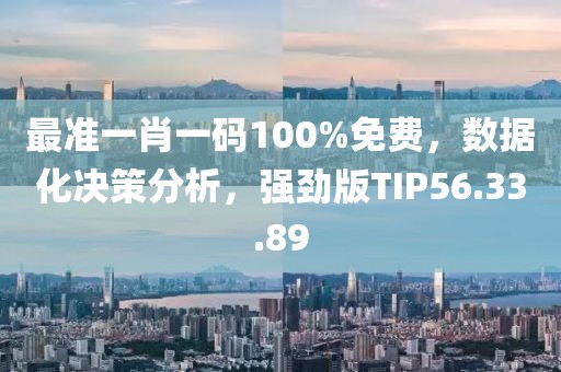 最准一肖一码100%免费，数据化决策分析，强劲版TIP56.33.89