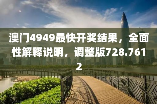 澳门4949最快开奖结果，全面性解释说明，调整版728.7612