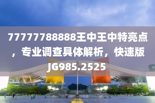 77777788888王中王中特亮点，专业调查具体解析，快速版JG985.2525