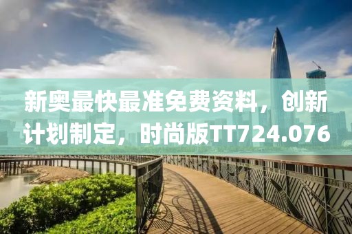 新奥最快最准免费资料，创新计划制定，时尚版TT724.076