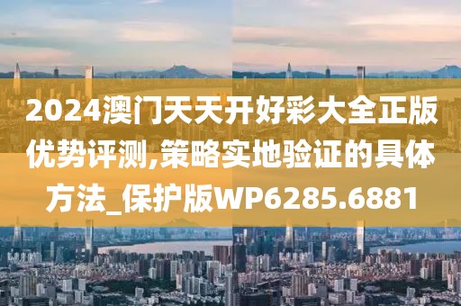 2024澳门天天开好彩大全正版优势评测,策略实地验证的具体方法_保护版WP6285.6881