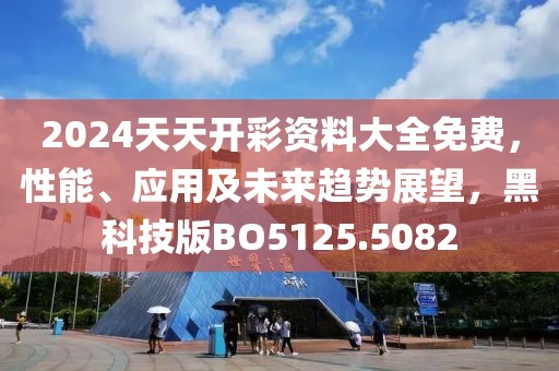 2024天天开彩资料大全免费，性能、应用及未来趋势展望，黑科技版BO5125.5082