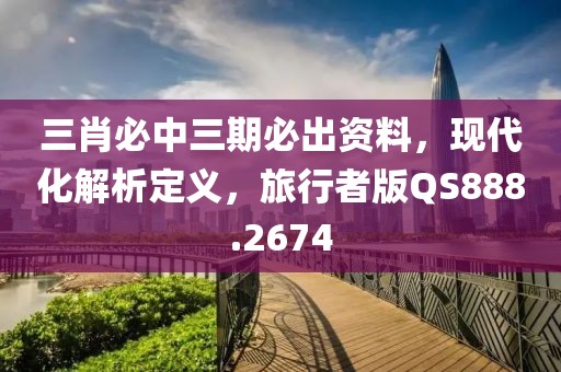 三肖必中三期必出资料，现代化解析定义，旅行者版QS888.2674
