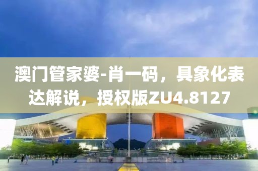 澳门管家婆-肖一码，具象化表达解说，授权版ZU4.8127