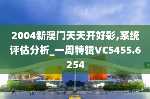 2004新澳门天天开好彩,系统评估分析_一周特辑VC5455.6254