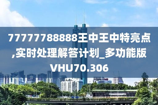 77777788888王中王中特亮点,实时处理解答计划_多功能版VHU70.306