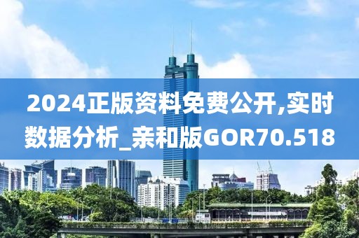 2024正版资料免费公开,实时数据分析_亲和版GOR70.518