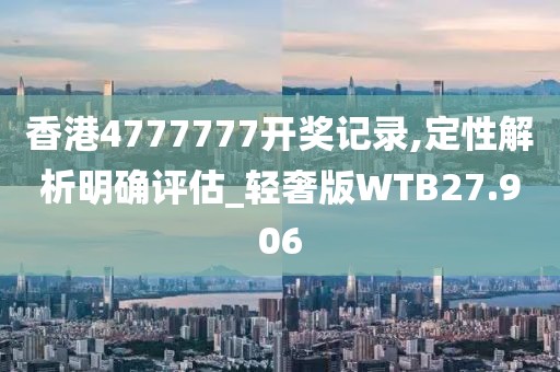香港4777777开奖记录,定性解析明确评估_轻奢版WTB27.906