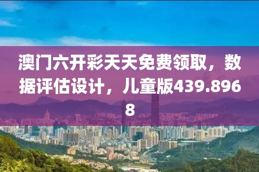澳门六开彩天天免费领取，数据评估设计，儿童版439.8968