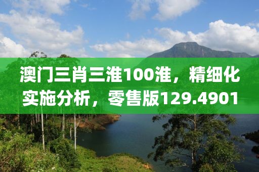 澳门三肖三淮100淮，精细化实施分析，零售版129.4901