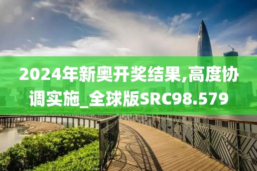 2024年新奥开奖结果,高度协调实施_全球版SRC98.579