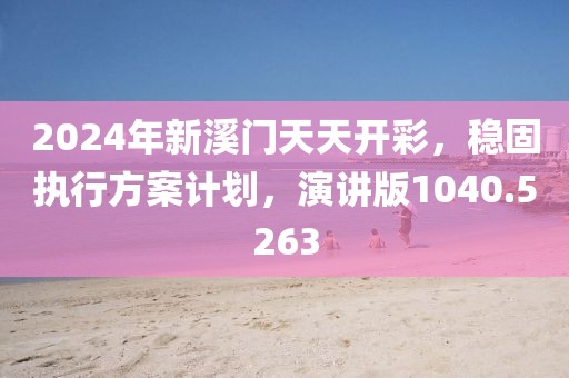 2024年新溪门天天开彩，稳固执行方案计划，演讲版1040.5263