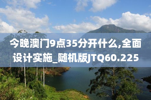 今晚澳门9点35分开什么,全面设计实施_随机版JTQ60.225