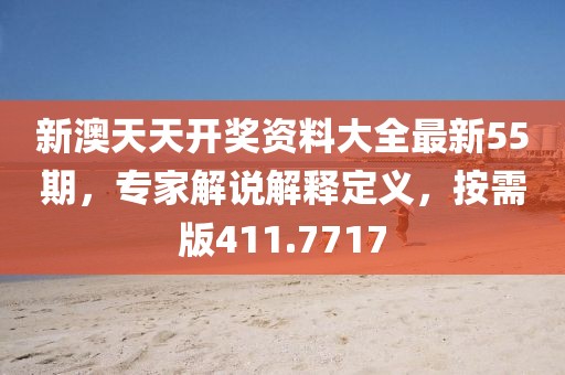 新澳天天开奖资料大全最新55期，专家解说解释定义，按需版411.7717