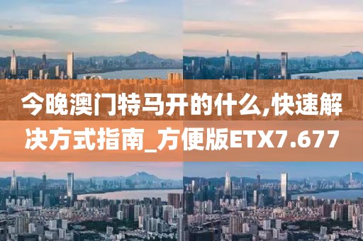 今晚澳门特马开的什么,快速解决方式指南_方便版ETX7.677