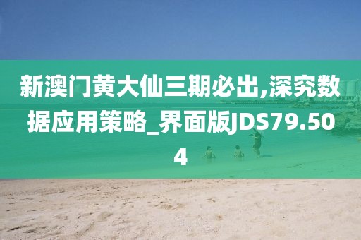 新澳门黄大仙三期必出,深究数据应用策略_界面版JDS79.504
