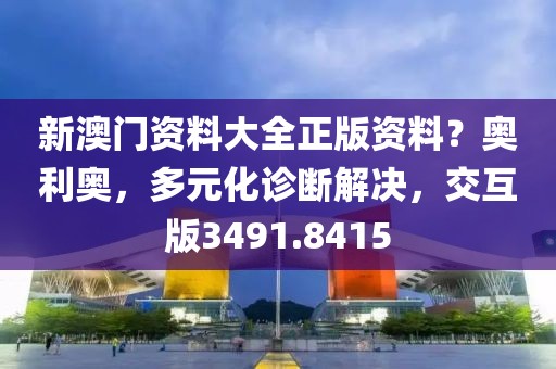 新澳门资料大全正版资料？奥利奥，多元化诊断解决，交互版3491.8415