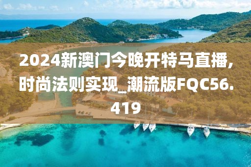 2024新澳门今晚开特马直播,时尚法则实现_潮流版FQC56.419