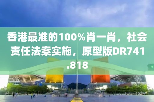 香港最准的100%肖一肖，社会责任法案实施，原型版DR741.818