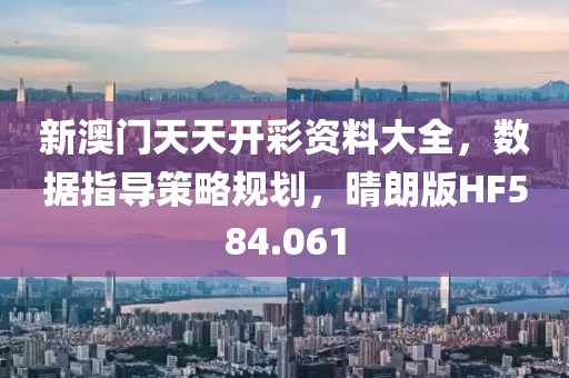 新澳门天天开彩资料大全，数据指导策略规划，晴朗版HF584.061