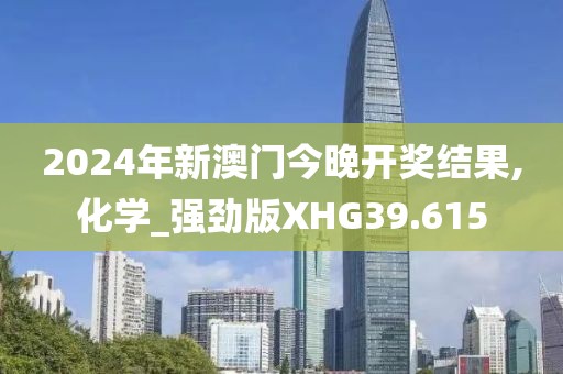 2024年新澳门今晚开奖结果,化学_强劲版XHG39.615