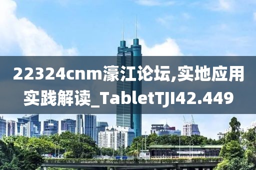 22324cnm濠江论坛,实地应用实践解读_TabletTJI42.449