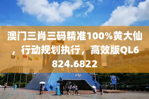 澳门三肖三码精准100%黄大仙，行动规划执行，高效版QL6824.6822