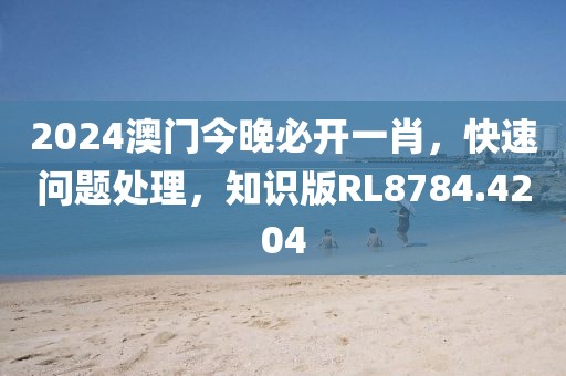 2024澳门今晚必开一肖，快速问题处理，知识版RL8784.4204