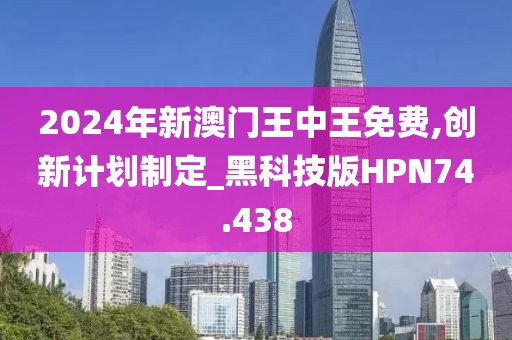 2024年新澳门王中王免费,创新计划制定_黑科技版HPN74.438