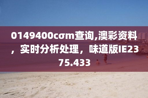 0149400cσm查询,澳彩资料，实时分析处理，味道版IE2375.433