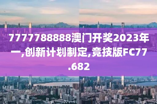 7777788888澳门开奖2023年一,创新计划制定,竞技版FC77.682