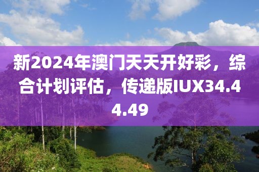 新2024年澳门天天开好彩，综合计划评估，传递版IUX34.44.49