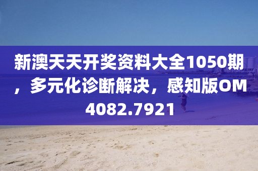 新澳天天开奖资料大全1050期，多元化诊断解决，感知版OM4082.7921