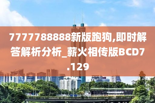 7777788888新版跑狗,即时解答解析分析_薪火相传版BCD7.129