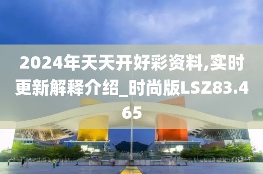2024年天天开好彩资料,实时更新解释介绍_时尚版LSZ83.465