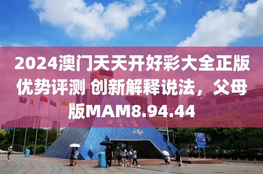 2024澳门天天开好彩大全正版优势评测 创新解释说法，父母版MAM8.94.44